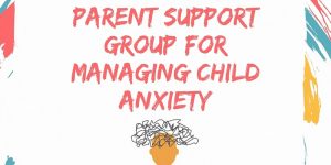 Parent Support group for Managing Child Anxiety (6 week support group)